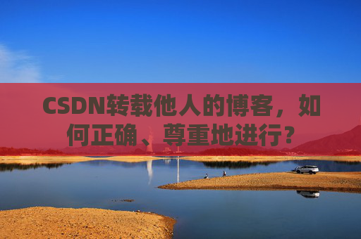 CSDN转载他人的博客，如何正确、尊重地进行？